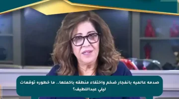 صدمة عالمية بانفجار ضخم واختفاء منطقة بأكملها.. ما خطورة توقعات ليلى عبداللطيف؟